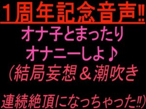 1周年記念音声！！  オナ子とまったりオナニーしよ 結局妄想and潮吹き連続絶頂になっちゃった！